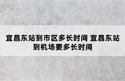 宜昌东站到市区多长时间 宜昌东站到机场要多长时间